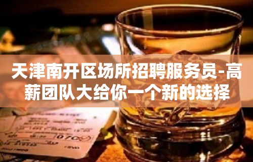 天津南开区场所招聘服务员-高薪团队大给你一个新的选择