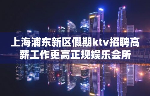 上海浦东新区假期ktv招聘高薪工作更高正规娱乐会所