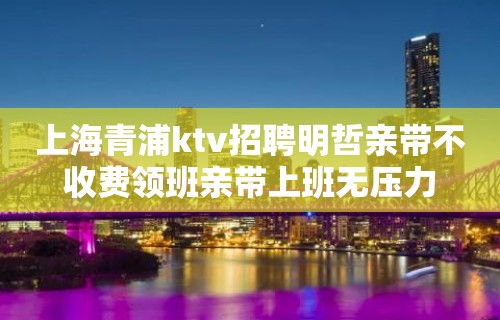 上海青浦ktv招聘明哲亲带不收费领班亲带上班无压力