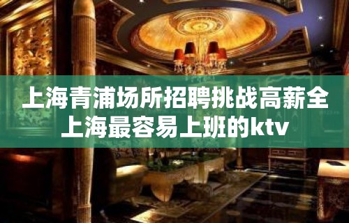 上海青浦场所招聘挑战高薪全上海最容易上班的ktv