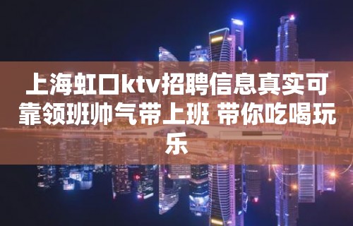 上海虹口ktv招聘信息真实可靠领班帅气带上班 带你吃喝玩乐