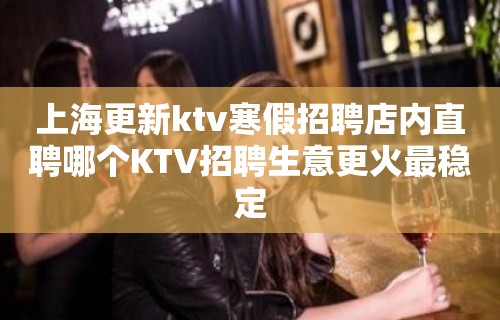 上海更新ktv寒假招聘店内直聘哪个KTV招聘生意更火最稳定