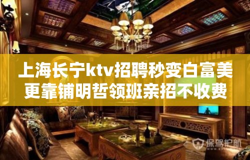 上海长宁ktv招聘秒变白富美更靠铺明哲领班亲招不收费