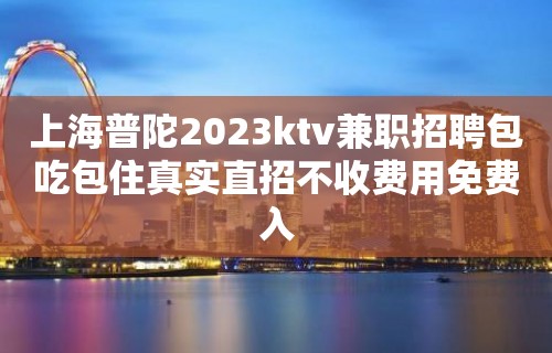 上海普陀2023ktv兼职招聘包吃包住真实直招不收费用免费入