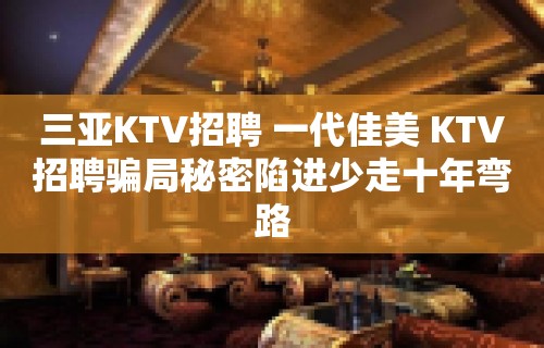 三亚KTV招聘 一代佳美 KTV招聘骗局秘密陷进少走十年弯路