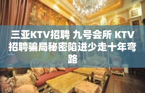 三亚KTV招聘 九号会所 KTV招聘骗局秘密陷进少走十年弯路