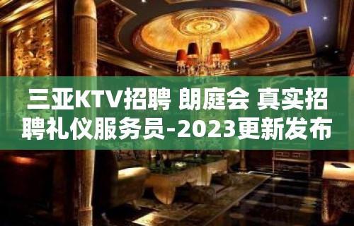 三亚KTV招聘 朗庭会 真实招聘礼仪服务员-2023更新发布