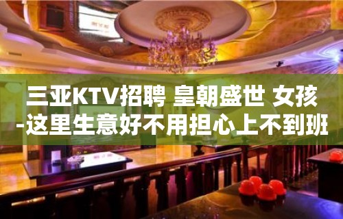 三亚KTV招聘 皇朝盛世 女孩-这里生意好不用担心上不到班