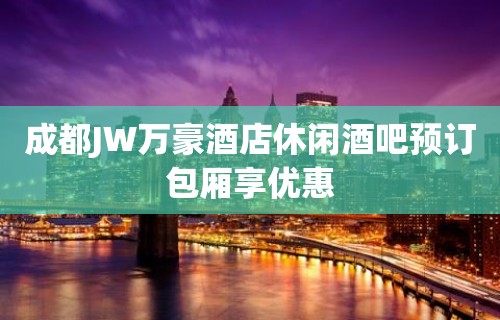 成都JW万豪酒店休闲酒吧预订包厢享优惠