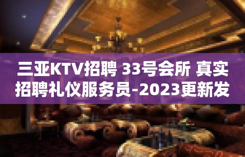 三亚KTV招聘 33号会所 真实招聘礼仪服务员-2023更新发