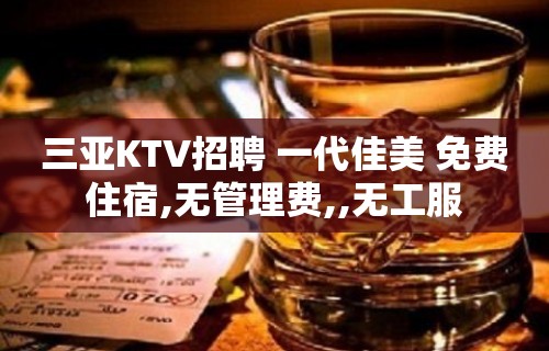 三亚KTV招聘 一代佳美 免费住宿,无管理费,,无工服