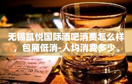 无锡凯悦国际酒吧消费怎么样，包厢低消-人均消费多少。