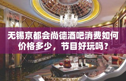 无锡京都会尚德酒吧消费如何价格多少，节目好玩吗？