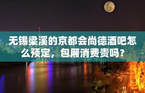 无锡梁溪的京都会尚德酒吧怎么预定，包厢消费贵吗？