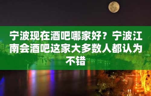 宁波现在酒吧哪家好？宁波江南会酒吧这家大多数人都认为不错