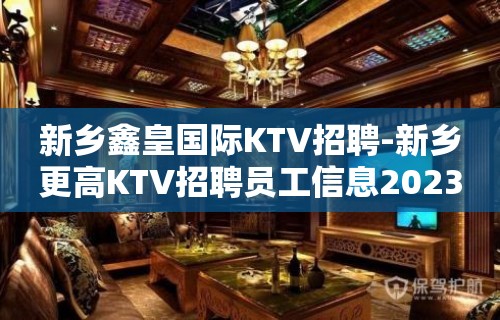 新乡鑫皇国际KTV招聘-新乡更高KTV招聘员工信息2023