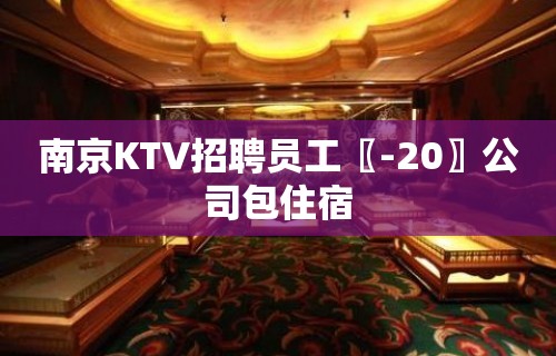 南京KTV招聘员工〖-20〗公司包住宿