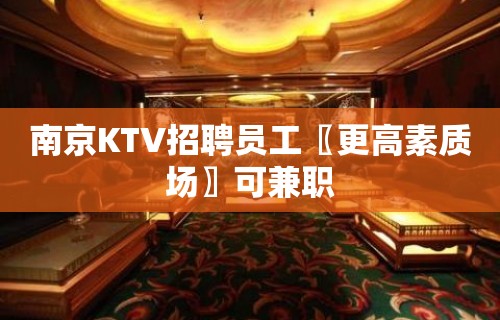 南京KTV招聘员工〖更高素质场〗可兼职