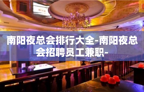 南阳夜总会排行大全-南阳夜总会招聘员工兼职-