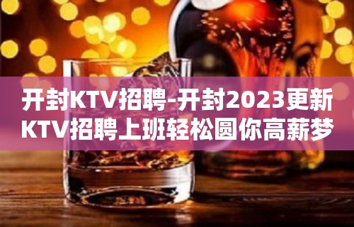 开封KTV招聘-开封2023更新KTV招聘上班轻松圆你高薪梦