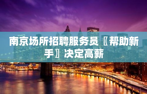 南京场所招聘服务员〖帮助新手〗决定高薪