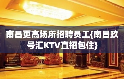 南昌更高场所招聘员工{南昌玖号汇KTV直招包住}