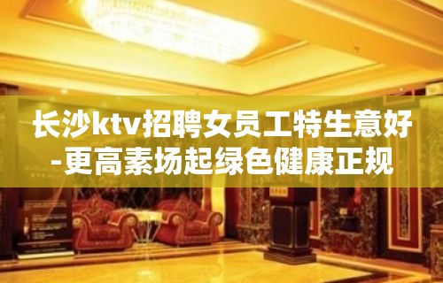 长沙ktv招聘女员工特生意好-更高素场起绿色健康正规