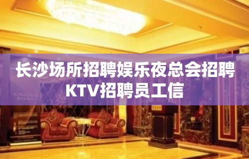 长沙场所招聘娱乐夜总会招聘KTV招聘员工信