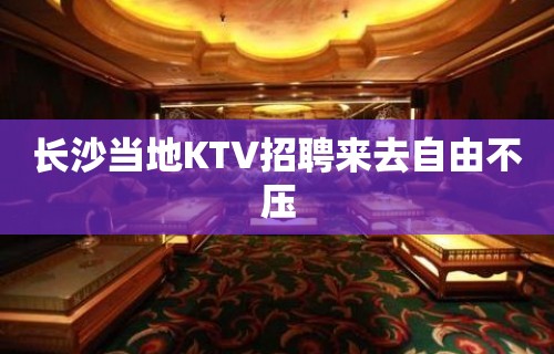 长沙当地KTV招聘来去自由不压