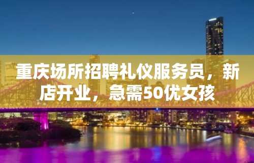 重庆场所招聘礼仪服务员，新店开业，急需50优女孩