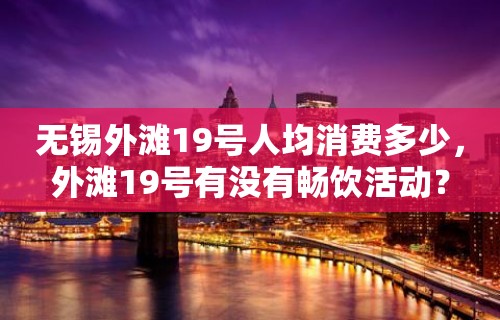 无锡外滩19号人均消费多少，外滩19号有没有畅饮活动？