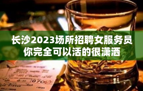 长沙2023场所招聘女服务员你完全可以活的很潇洒