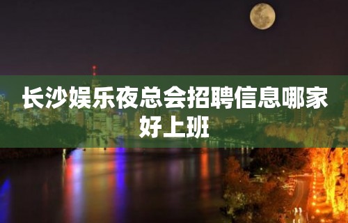 长沙娱乐夜总会招聘信息哪家好上班