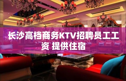 长沙高档商务KTV招聘员工工资 提供住宿