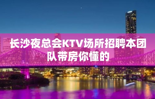 长沙夜总会KTV场所招聘本团队带房你懂的