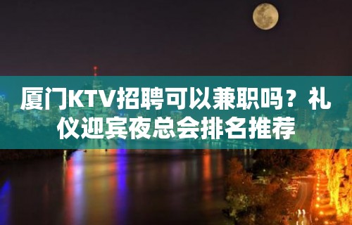 厦门KTV招聘可以兼职吗？礼仪迎宾夜总会排名推荐