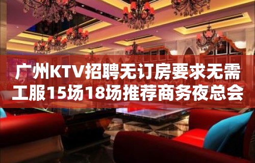 广州KTV招聘无订房要求无需工服15场18场推荐商务夜总会