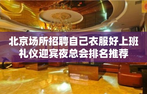 北京场所招聘自己衣服好上班礼仪迎宾夜总会排名推荐