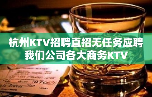 杭州KTV招聘直招无任务应聘我们公司各大商务KTV