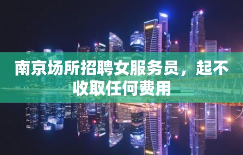 南京场所招聘女服务员，起不收取任何费用