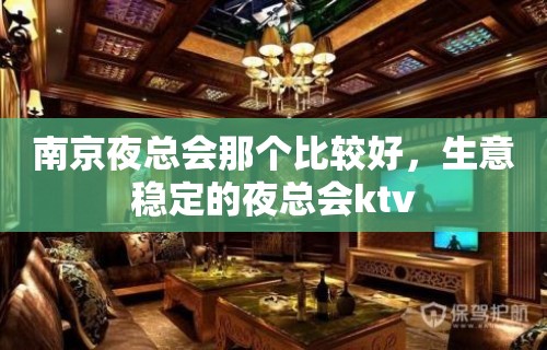 南京夜总会那个比较好，生意稳定的夜总会ktv