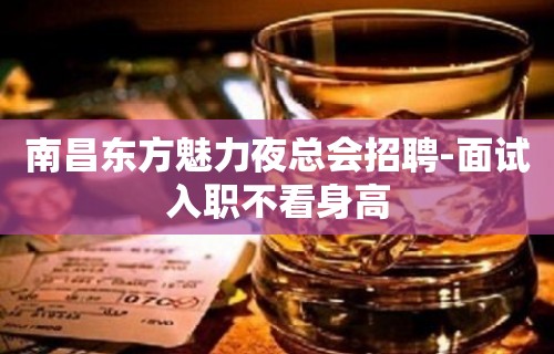 南昌东方魅力夜总会招聘-面试入职不看身高