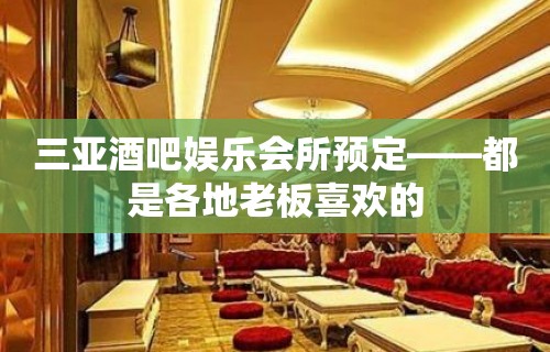 三亚酒吧娱乐会所预定——都是各地老板喜欢的