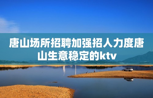 唐山场所招聘加强招人力度唐山生意稳定的ktv