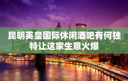 昆明英皇国际休闲酒吧有何独特让这家生意火爆