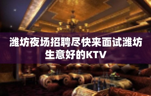 潍坊夜场招聘尽快来面试潍坊生意好的KTV