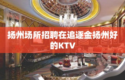 扬州场所招聘在追逐金扬州好的KTV