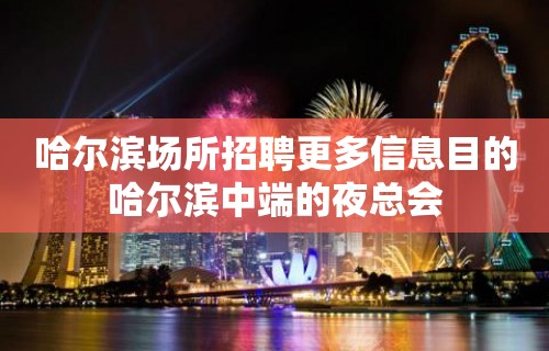 哈尔滨场所招聘更多信息目的哈尔滨中端的夜总会