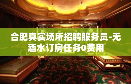 合肥真实场所招聘服务员-无酒水订房任务0费用