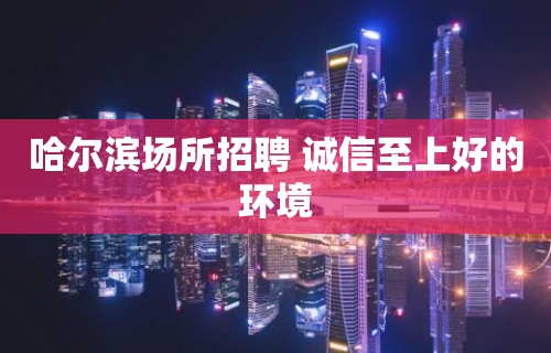 哈尔滨场所招聘 诚信至上好的环境